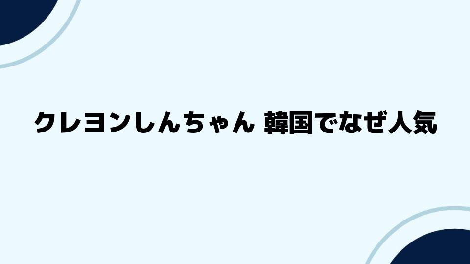 クレヨンしんちゃん韓国でなぜ人気が続くのか